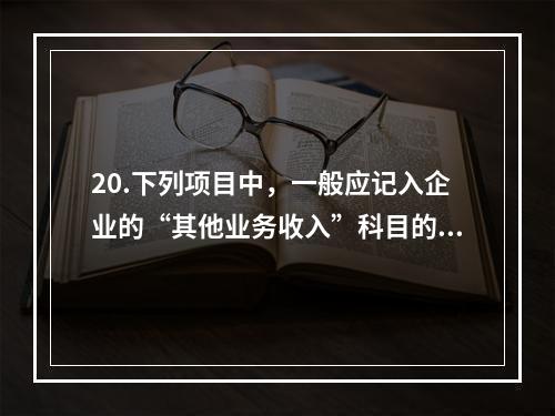 20.下列项目中，一般应记入企业的“其他业务收入”科目的有（