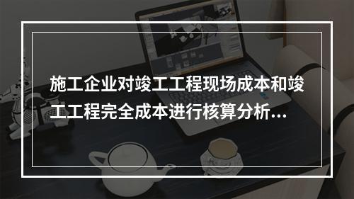 施工企业对竣工工程现场成本和竣工工程完全成本进行核算分析的主