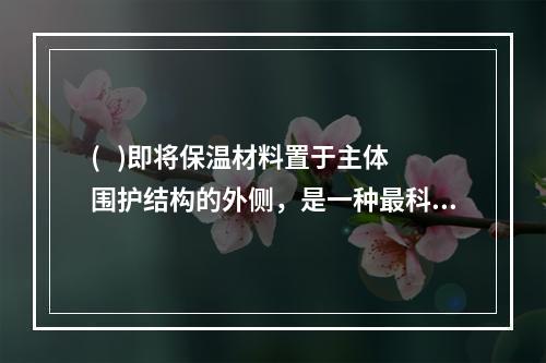 (   )即将保温材料置于主体围护结构的外侧，是一种最科学、