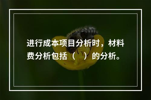 进行成本项目分析时，材料费分析包括（　）的分析。