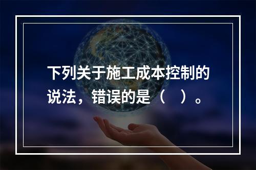 下列关于施工成本控制的说法，错误的是（　）。