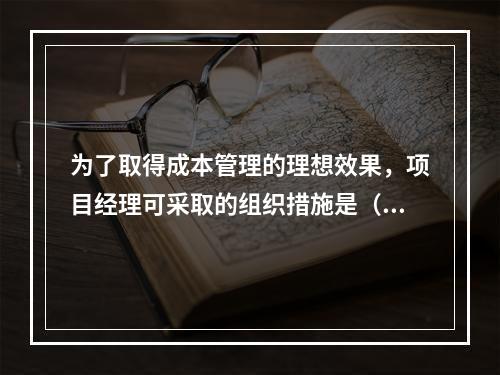 为了取得成本管理的理想效果，项目经理可采取的组织措施是（　）