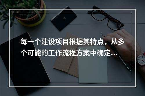 每一个建设项目根据其特点，从多个可能的工作流程方案中确定的主