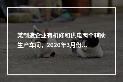 某制造企业有机修和供电两个辅助生产车间，2020年3月份机修