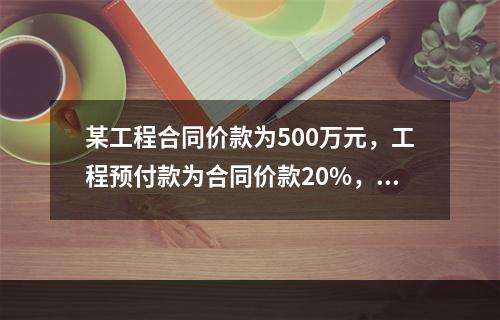 某工程合同价款为500万元，工程预付款为合同价款20%，主要