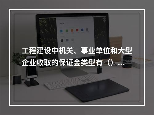 工程建设中机关、事业单位和大型企业收取的保证金类型有（）。