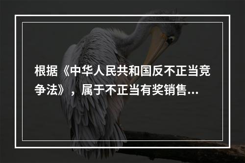 根据《中华人民共和国反不正当竞争法》，属于不正当有奖销售行为