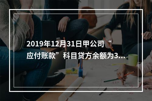 2019年12月31日甲公司“应付账款”科目贷方余额为300