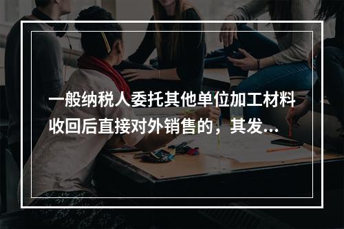 一般纳税人委托其他单位加工材料收回后直接对外销售的，其发生的