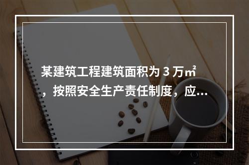 某建筑工程建筑面积为 3 万㎡，按照安全生产责任制度，应配备