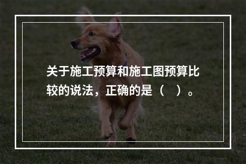 关于施工预算和施工图预算比较的说法，正确的是（　）。