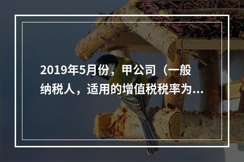 2019年5月份，甲公司（一般纳税人，适用的增值税税率为13