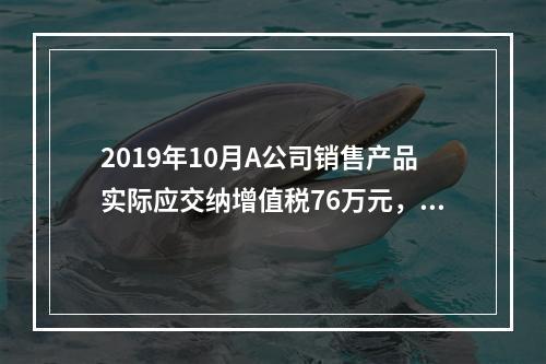 2019年10月A公司销售产品实际应交纳增值税76万元，消费