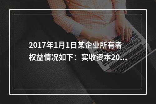 2017年1月1日某企业所有者权益情况如下：实收资本200万