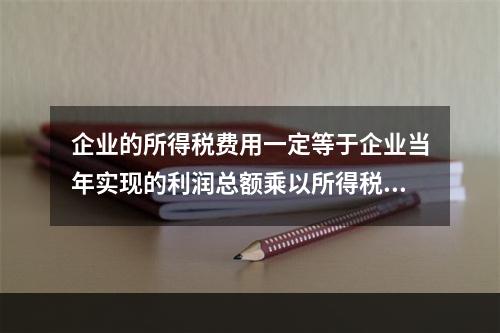 企业的所得税费用一定等于企业当年实现的利润总额乘以所得税税率