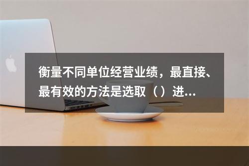 衡量不同单位经营业绩，最直接、最有效的方法是选取（ ）进行计