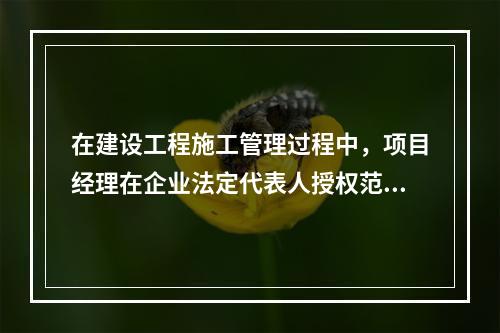 在建设工程施工管理过程中，项目经理在企业法定代表人授权范围内