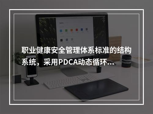 职业健康安全管理体系标准的结构系统，采用PDCA动态循环.不