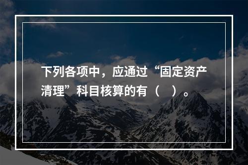 下列各项中，应通过“固定资产清理”科目核算的有（　）。