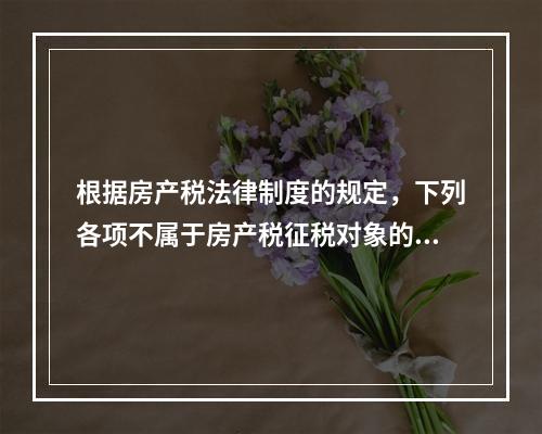 根据房产税法律制度的规定，下列各项不属于房产税征税对象的有（