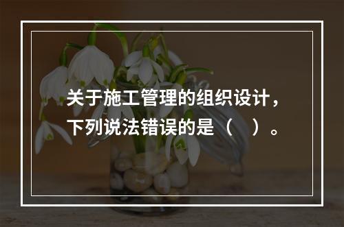 关于施工管理的组织设计，下列说法错误的是（　）。