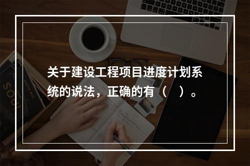 关于建设工程项目进度计划系统的说法，正确的有（　）。