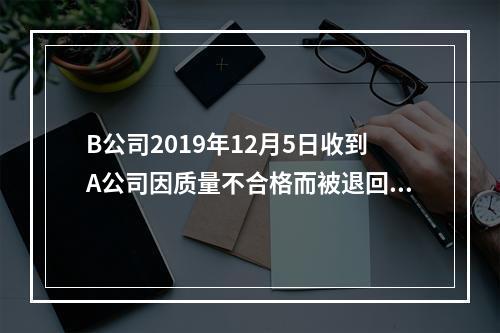 B公司2019年12月5日收到A公司因质量不合格而被退回的商