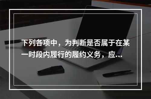 下列各项中，为判断是否属于在某一时段内履行的履约义务，应满足