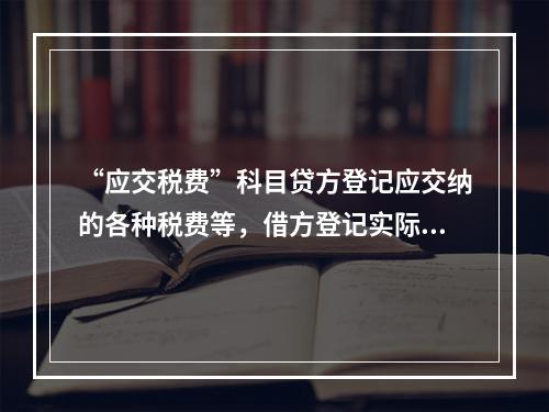 “应交税费”科目贷方登记应交纳的各种税费等，借方登记实际交纳