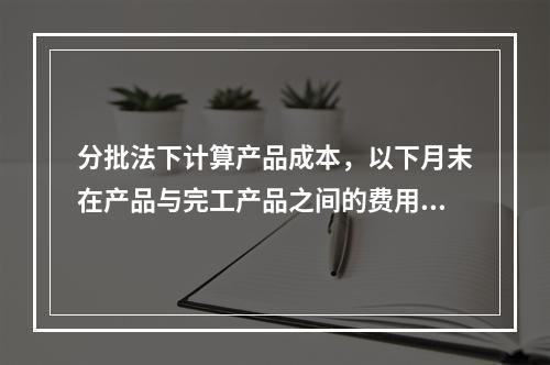 分批法下计算产品成本，以下月末在产品与完工产品之间的费用分配