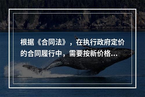 根据《合同法》，在执行政府定价的合同履行中，需要按新价格执行