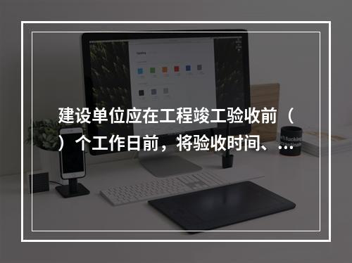 建设单位应在工程竣工验收前（　）个工作日前，将验收时间、地点