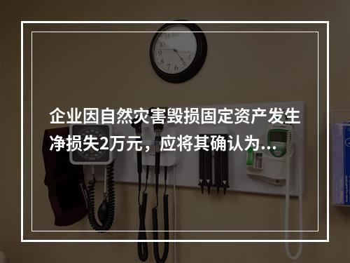 企业因自然灾害毁损固定资产发生净损失2万元，应将其确认为费用