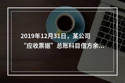 2019年12月31日，某公司“应收票据”总账科目借方余额1