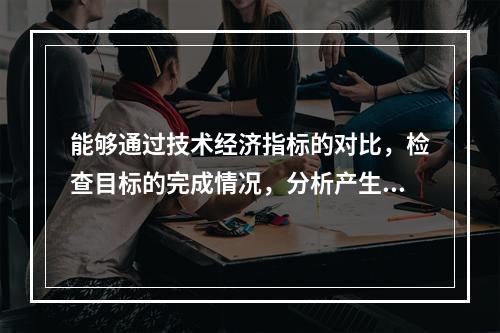 能够通过技术经济指标的对比，检查目标的完成情况，分析产生差异