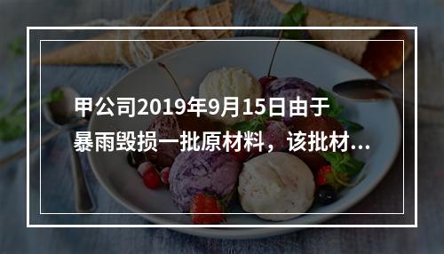 甲公司2019年9月15日由于暴雨毁损一批原材料，该批材料系