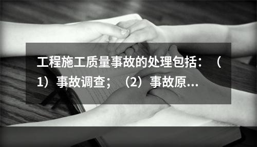 工程施工质量事故的处理包括：（1）事故调查；（2）事故原因分