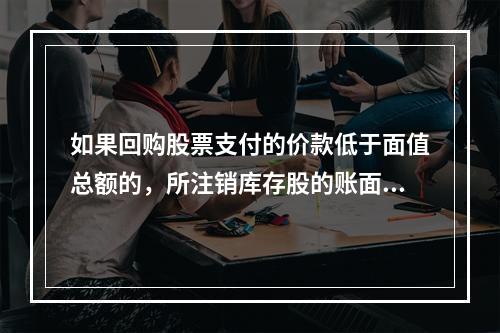 如果回购股票支付的价款低于面值总额的，所注销库存股的账面余额