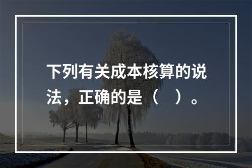 下列有关成本核算的说法，正确的是（　）。