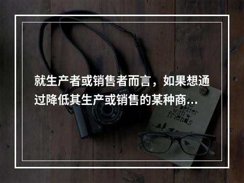 就生产者或销售者而言，如果想通过降低其生产或销售的某种商品的