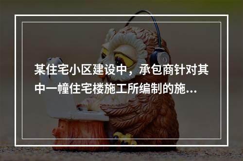 某住宅小区建设中，承包商针对其中一幢住宅楼施工所编制的施工组