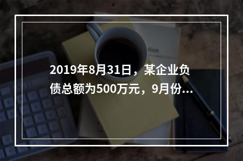 2019年8月31日，某企业负债总额为500万元，9月份收回