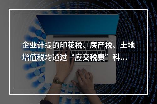 企业计提的印花税、房产税、土地增值税均通过“应交税费”科目核