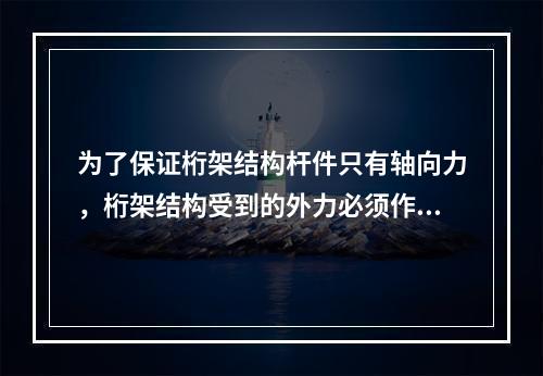 为了保证桁架结构杆件只有轴向力，桁架结构受到的外力必须作用在