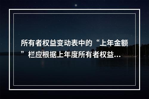 所有者权益变动表中的“上年金额”栏应根据上年度所有者权益变动