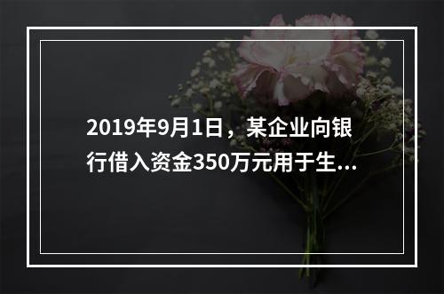 2019年9月1日，某企业向银行借入资金350万元用于生产经