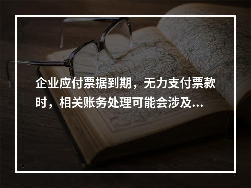 企业应付票据到期，无力支付票款时，相关账务处理可能会涉及到的