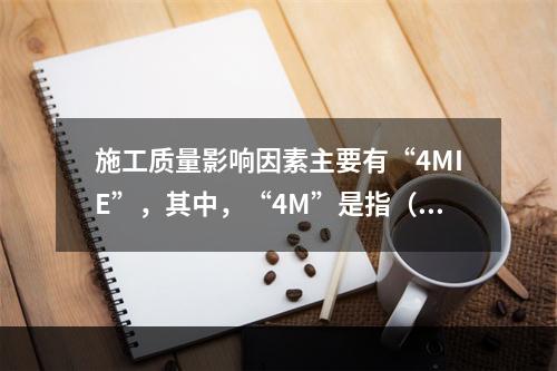 施工质量影响因素主要有“4MIE”，其中，“4M”是指（　）