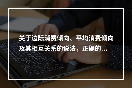 关于边际消费倾向、平均消费倾向及其相互关系的说法，正确的是（