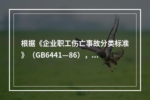 根据《企业职工伤亡事故分类标准》（GB6441—86），事故